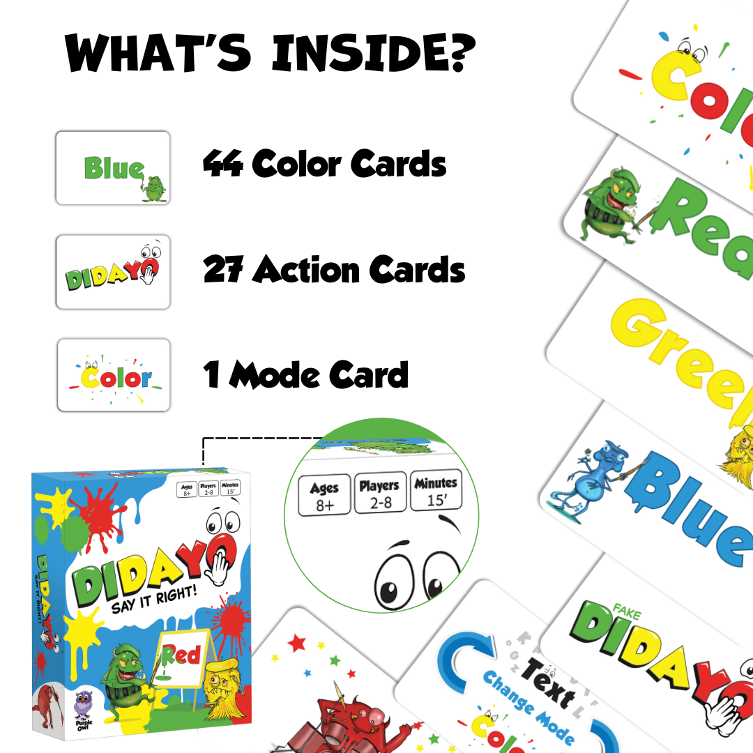 DIDAYO is a Fast-Paced Fun Card Game for kids ages 8-12 and adults. Players must quickly say the correct word or color, not always matching what's written on the cards.
What's Inside?
44 Color Cards. 27 Actions cards and one Mode Card to switch between color and text. 
Game for kids ages 8 and up, 2-8 players.